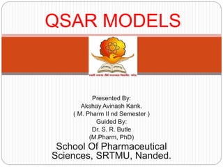 Presented By:
Akshay Avinash Kank.
( M. Pharm II nd Semester )
Guided By:
Dr. S. R. Butle
(M.Pharm, PhD)
School Of Pharmaceutical
Sciences, SRTMU, Nanded.
QSAR MODELS
 