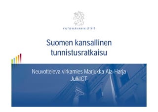 Suomen kansallinenSuomen kansallinen
tunnistusratkaisu
Neuvotteleva virkamies Marjukka Ala-Harja
JulkICT
 