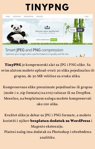 TinyPNG je kompresorski alat za JPG i PNG slike. Sa
ovim alatom možete upload-ovati 20 slika pojedinačno ili
grupno, do 50...