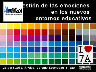Gestión de las emociones
en los nuevos
entornos educativos
23 abril 2015. #7Alde. Colegio Escolapios Bilbao
 