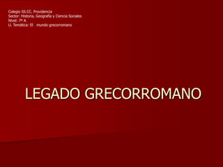 LEGADO GRECORROMANO
Colegio SS.CC. Providencia
Sector: Historia, Geografía y Ciencia Sociales
Nivel: 7º A
U. Temática: El mundo grecorromano
 