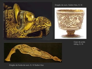 Dragão de ouro, Sutton Hoo, S. IX Copo de prata viking, S. IX Dragão de funda de ouro, S. VI Sutton Hoo  