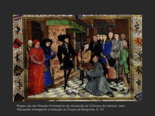 Rogier van der Weyden Frontispício da introdução às Crônicas de Hainaut, Jean Wauquelin entregando a tradução ao Duque de Borgonha, S. XV 