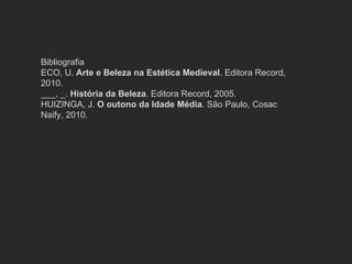Bibliografia ECO, U.  Arte e Beleza na Estética Medieval . Editora Record, 2010. ___, _.  História da Beleza . Editora Record, 2005. HUIZINGA, J.  O outono da Idade Média . São Paulo, Cosac Naify, 2010. 