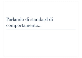 Parlando di standard di
comportamento...
 
