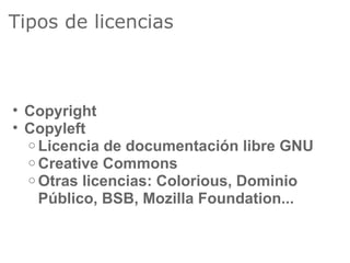 Tipos de licencias



• Copyright
• Copyleft
  o Licencia de documentación libre GNU
  o Creative Commons
  o Otras licencias: Colorious, Dominio
    Público, BSB, Mozilla Foundation...
 