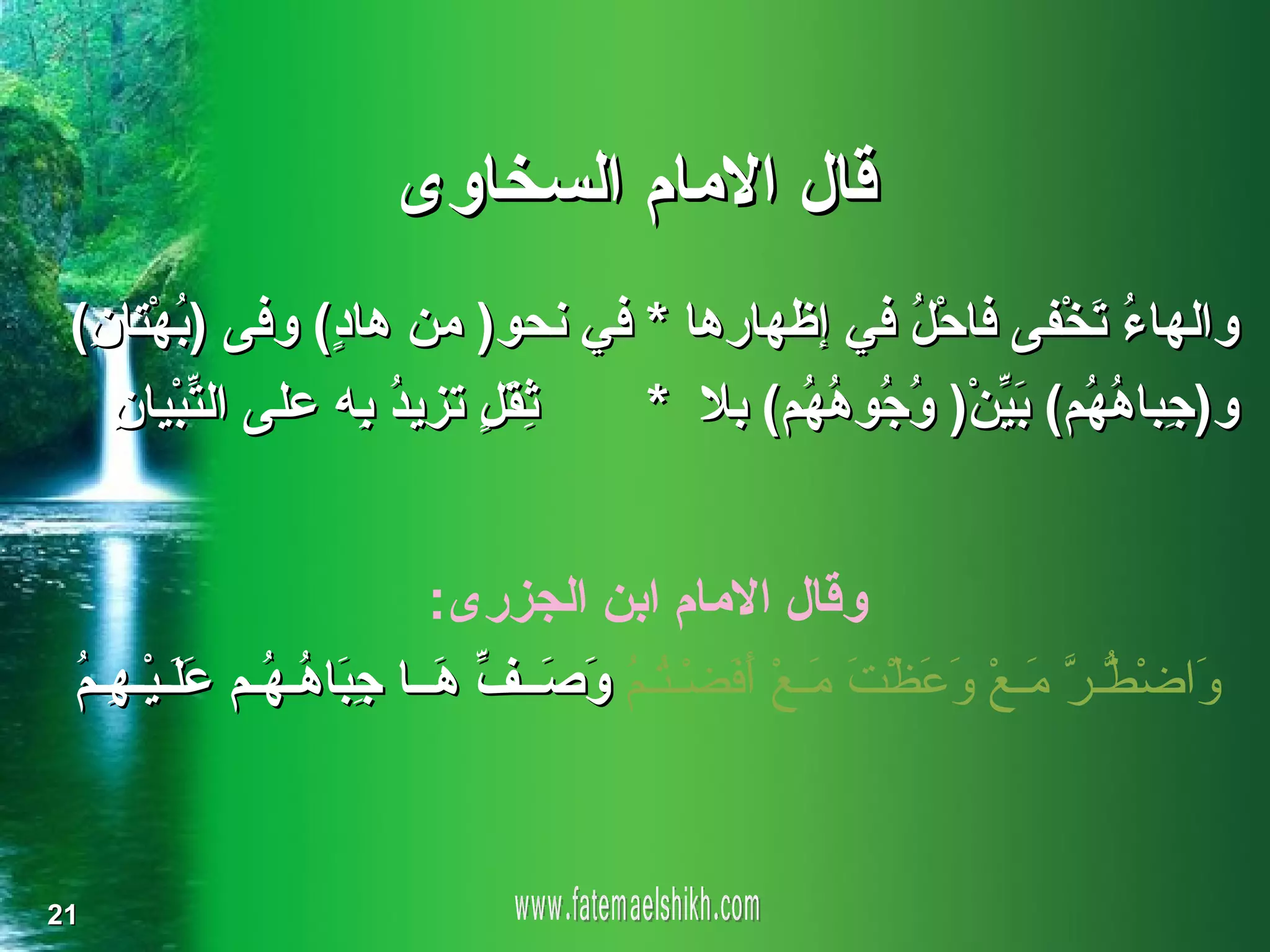 ‫قال المام السخاوى‬
 ‫والها ُ َخْفى فاحْ ُ في إظهارها * في نحو) من ها ٍ( وفى ) ُهْتا ِ(‬
  ‫ب ن‬             ‫د‬                            ‫ل‬           ‫ءت‬
    ‫ِ َ ٍ تزي ُ ِه على ال ّبْيان‬
    ‫ت ِ‬             ‫ثقل د ب‬      ‫و) ِبا ُ ُم( َ ّنْ) ُ ُو ُ ُم( بل *‬
                                        ‫ج هه بي وج هه‬


                             ‫وقال المام ابن الجزرى:‬
 ‫و ط ر م وع ت م أف ت م وص ف ه جب ه ه عل ه م‬
 ‫َاضْ ّـ ّ َـعْ َ َظْ َ َـعْ َ َضْـ ُـ ُ َ َــ ّ َــا ِ َا ُـ ُـم َ َـيْـ ِـ ُ‬


‫12‬
 