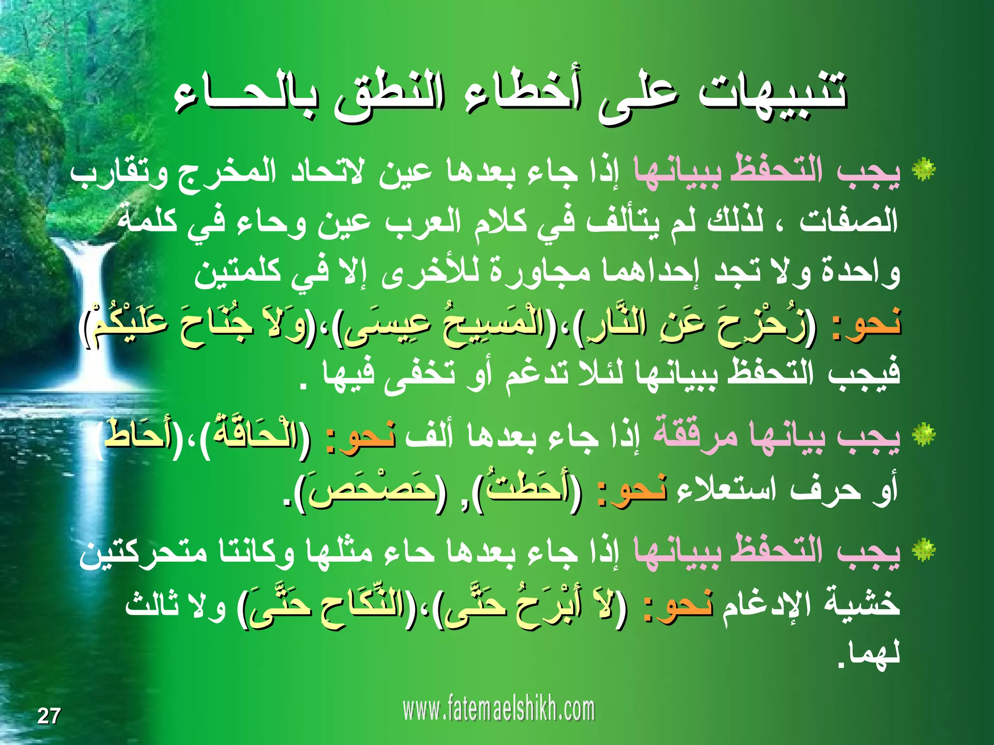 ‫تنبيهات على أخطاء النطق بالحــاء‬
     ‫يجب التحفظ ببيانها إذا جاء بعدها عين لتحاد المخرج وتقارب‬
         ‫الصفات ، لذلك لم يتألف في كلم العرب عين وحاء في كلمة‬
                 ‫واحدة ول تجد إحداهما مجاورة للخرى إل في كلمتين‬
     ‫نحو: ) ُحْ ِ َ َ ِ ال ّا ِ(،)الْ َ ِي ُ ِي َى(،) َ َ ُ َا َ َ َيْ ُمْ(‬
        ‫ز زح عن ن ر مس ح ع س ول جن ح عل ك‬
                          ‫فيجب التحفظ ببيانها لئل تدغم أو تخفى فيها .‬
      ‫يجب بيانها مرققة إذا جاء بعدها ألف نحو: )الْ َا ّ ُ(،)َ َا َ(‬
       ‫ح قة أ ح ط‬
                        ‫أو حرف استعلء نحو: )َ َط ُ(, ) َصْ َ َ(.‬
                           ‫أح ت ح ح ص‬
     ‫يجب التحفظ ببيانها إذا جاء بعدها حاء مثلها وكانتا متحركتين‬
        ‫خشية الدغام نحو: ) َ َبْ َ ُ َ ّى(،)ال ّ َا ِ َ ّ َ( ول ثالث‬
                 ‫نك ح حتى‬           ‫ل أ رح حت‬
                                                                     ‫لهما.‬
‫72‬
 