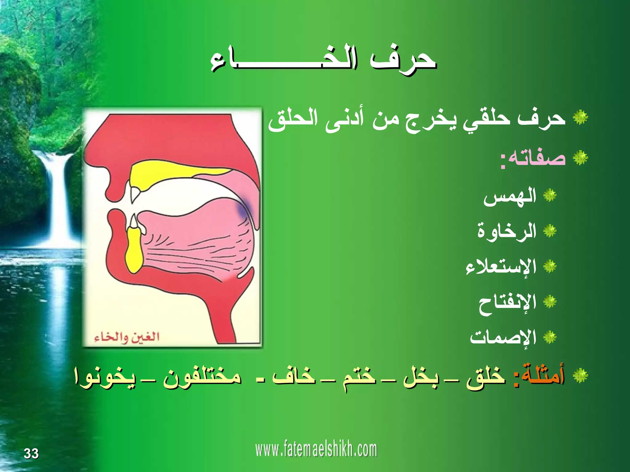 ‫حرف الخـــــــــــاء‬
                       ‫حرف حلقي يخرج من أدنى الحلق‬
                                             ‫صفاته:‬
                                            ‫الهمس‬
                                           ‫الرخاوة‬
                                          ‫الستعلء‬
                                           ‫النفتاح‬
                                          ‫الصمات‬
     ‫أمثلة: خلق – بخل – ختم – خاف - مختلفون – يخونوا‬

‫33‬
 