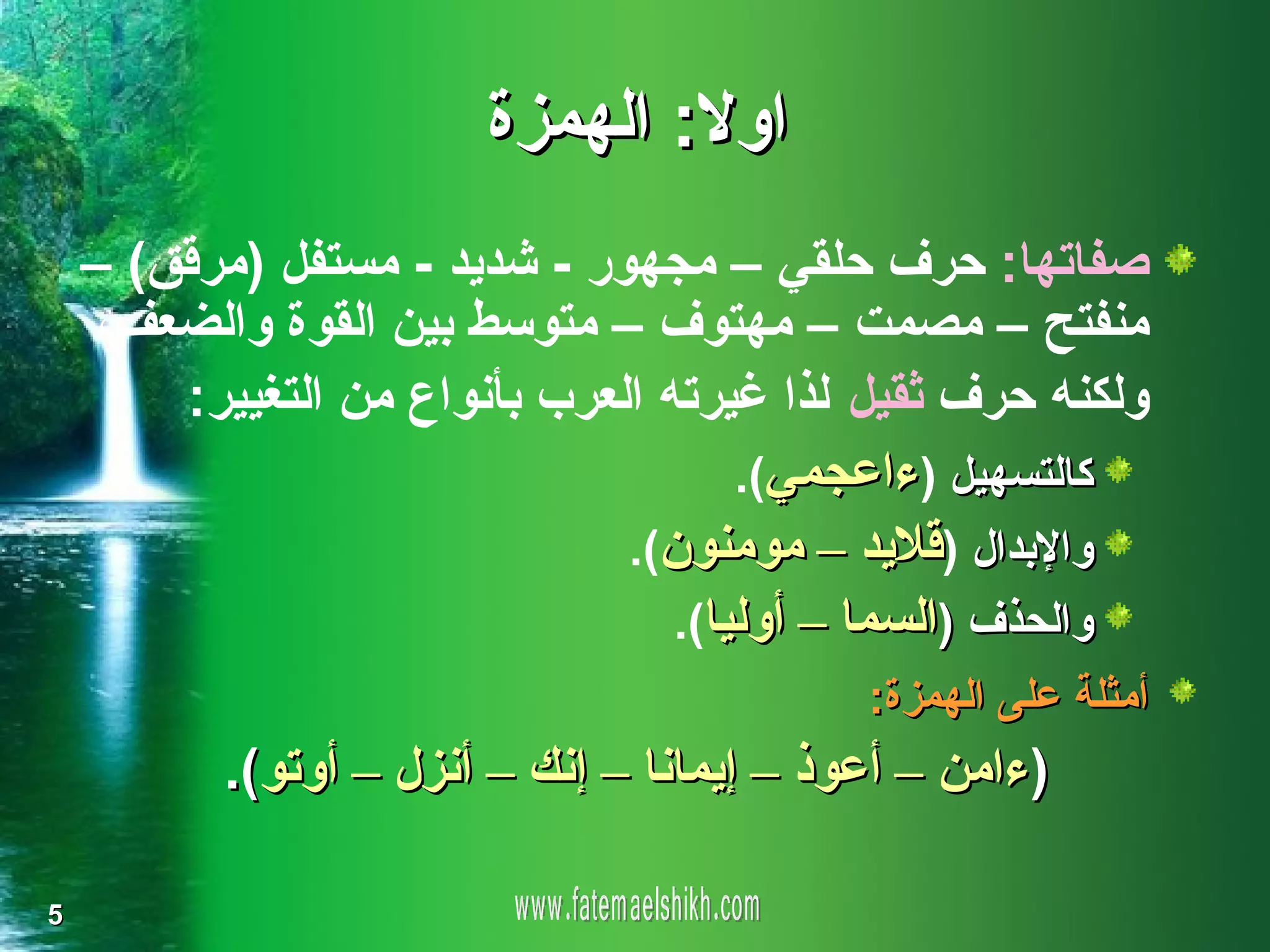 ‫اول: الهمزة‬
    ‫صفاتها: حرف حلقي – مجهور - شديد - مستفل )مرقق( –‬
    ‫منفتح – مصمت – مهتوف – متوسط بين القوة والضعف،‬
        ‫ولكنه حرف ثقيل لذا غيرته العرب بأنواع من التغيير:‬
                                      ‫كالتسهيل )ءاعجمي(.‬
                               ‫والبدال )قليد – مومنون(.‬
                                  ‫والحذف )السما – أوليا(.‬
                                            ‫أمثلة على الهمزة:‬
           ‫)ءامن – أعوذ – إيمانا – إنك – أنزل – أوتو(.‬

‫5‬
 