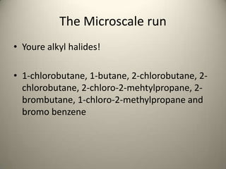 The Microscale run
• Youre alkyl halides!

• 1-chlorobutane, 1-butane, 2-chlorobutane, 2-
  chlorobutane, 2-chloro-2-mehtylpropane, 2-
  brombutane, 1-chloro-2-methylpropane and
  bromo benzene
 