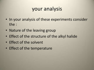 your analysis
• In your analysis of these experiments consider
  the :
• Nature of the leaving group
• Effect of the structure of the alkyl halide
• Effect of the solvent
• Effect of the temperature
 