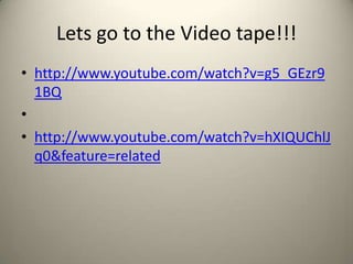 Lets go to the Video tape!!!
• http://www.youtube.com/watch?v=g5_GEzr9
  1BQ
•
• http://www.youtube.com/watch?v=hXIQUChlJ
  q0&feature=related
 