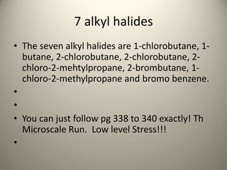 7 alkyl halides
• The seven alkyl halides are 1-chlorobutane, 1-
  butane, 2-chlorobutane, 2-chlorobutane, 2-
  chloro-2-mehtylpropane, 2-brombutane, 1-
  chloro-2-methylpropane and bromo benzene.
•
•
• You can just follow pg 338 to 340 exactly! Th
  Microscale Run. Low level Stress!!!
•
 