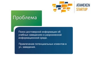 Проблема
Поиск достоверной информации об
учебных заведениях в разрозненной
информационной среде.
Привлечение потенциальных клиентов в
уч. заведения.
 