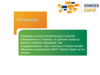 Решение
Создание полного каталога всех ступеней
образования в г. Алматы, от детских садов до
высших учебных заведений, как
государственных, так и частных. А также онлайн
обучение и подготовка к ЕНТ. Портал будет на 3-х
языках.
 