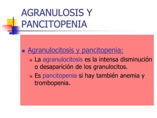 AGRANULOSIS Y
PANCITOPENIA

   Agranulocitosis y pancitopenia:
       La agranulocitosis es la intensa disminución
        o desaparición de los granulocitos.
       Es pancitopenia si hay también anemia y
        trombopenia.
 