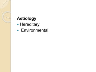 Aetiology
 Hereditary
 Environmental
 