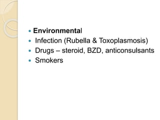  Environmental
 Infection (Rubella & Toxoplasmosis)
 Drugs – steroid, BZD, anticonsulsants
 Smokers
 