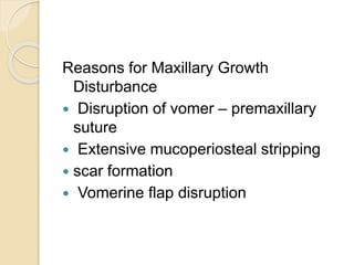 Reasons for Maxillary Growth
Disturbance
 Disruption of vomer – premaxillary
suture
 Extensive mucoperiosteal stripping
 scar formation
 Vomerine flap disruption
 