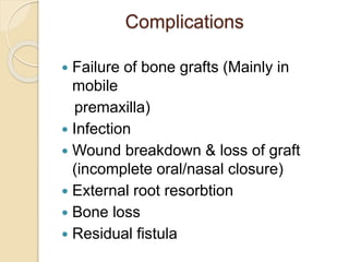 Complications
 Failure of bone grafts (Mainly in
mobile
premaxilla)
 Infection
 Wound breakdown & loss of graft
(incomplete oral/nasal closure)
 External root resorbtion
 Bone loss
 Residual fistula
 