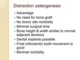 Distraction osteogenesis
 Advantage
 No need for bone graft
 No donor site morbidity
 Minimal surgical time
 Bone height & width similar to normal
adjacent alveolus
 Dental implants possible
 Final orthodontic tooth movement is
good
 Minimal morbidity
 