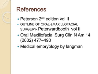 References
 Peterson 2nd edition vol II
 OUTLINE OF ORAL &MAXILLOFACIAL
SURGERY- Peterwardbooth vol II
 Oral Maxillofacial Surg Clin N Am 14
(2002) 477–490
 Medical embryology by langman
 