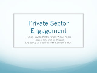 Private Sector
Engagement
Public-Private Partnerships White Paper
Regional Integration Project
Engaging Businesses with Economic RSF
 