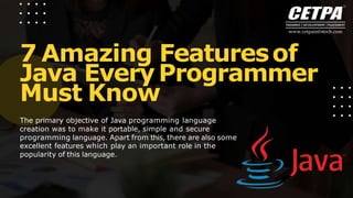 7 Amazing Featuresof
Java EveryProgrammer
Must Know
The primary objective of Java programming language
creation was to make it portable, simple and secure
programming language. Apart from this, there are also some
excellent features which play an important role in the
popularity of this language.
 
