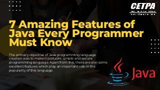 7 Amazing Features of
Java Every Programmer
Must Know
The primary objective of Java programming language
creation was to make it portable, simple and secure
programming language. Apart from this, there are also some
excellent features which play an important role in the
popularity of this language.
 