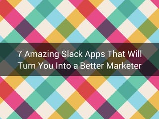 7 Amazing Slack Apps That Will
Turn You Into a Better Marketer
 