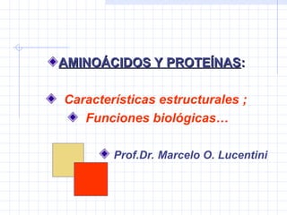 AMINOÁCIDOS Y PROTEÍNAS
AMINOÁCIDOS Y PROTEÍNAS:
:
Características estructurales ;
Funciones biológicas…
Prof.Dr. Marcelo O. Lucentini
 