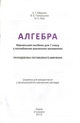 А. Г. Мерзляк
В. Б. Полонський
М. С. Якір
АЛГЕБРА
Навчальний посібник для 7 класу
з поглибленим вивченням математики
ПРОПЕ...