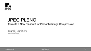 JPEG PLENO
Towards a New Standard for Plenoptic Image Compression
Touradj Ebrahimi
JPEG Convener
31 March 2016 1www.jpeg.org
 