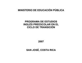 MINISTERIO DE EDUCACIÓN PÚBLICA 
PROGRAMA DE ESTUDIOS 
INGLÉS PREESCOLAR EN EL 
CICLO DE TRANSICIÓN 
2007 
SAN JOSÉ, COSTA RICA 
 