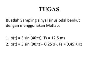 TUGAS
Buatlah Sampling sinyal sinusiodal berikut
dengan menggunakan Matlab:
1. x(t) = 3 sin (40t), Ts = 12,5 ms
2. x(t) = 3 sin (90t – 0,25 ), Fs = 0,45 KHz
 