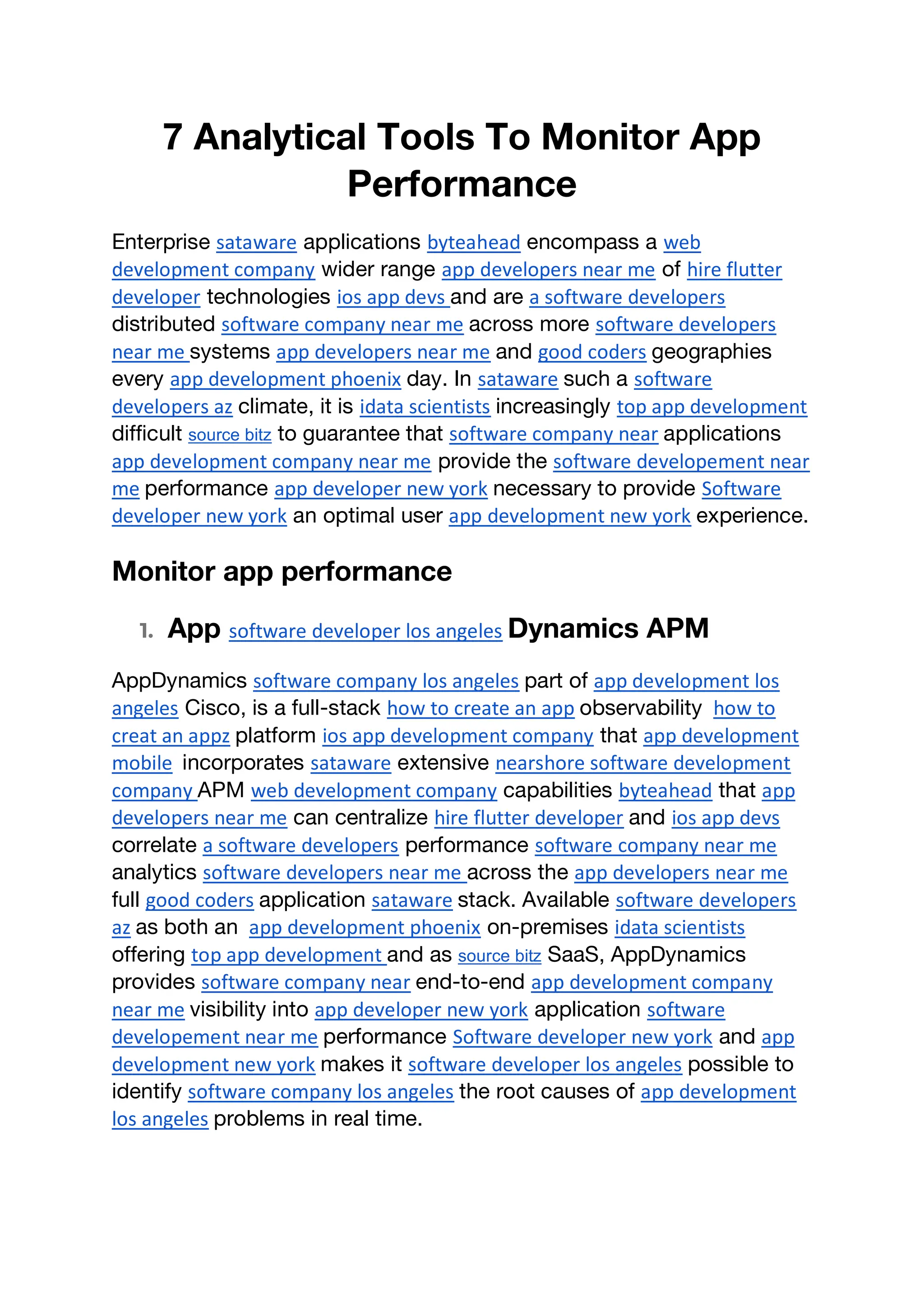 7 Analytical Tools To Monitor App
Performance
Enterprise sataware applications byteahead encompass a web
development company wider range app developers near me of hire flutter
developer technologies ios app devs and are a software developers
distributed software company near me across more software developers
near me systems app developers near me and good coders geographies
every app development phoenix day. In sataware such a software
developers az climate, it is idata scientists increasingly top app development
difficult source bitz to guarantee that software company near applications
app development company near me provide the software developement near
me performance app developer new york necessary to provide Software
developer new york an optimal user app development new york experience.
Monitor app performance
1. App software developer los angeles Dynamics APM
AppDynamics software company los angeles part of app development los
angeles Cisco, is a full-stack how to create an app observability how to
creat an appz platform ios app development company that app development
mobile incorporates sataware extensive nearshore software development
company APM web development company capabilities byteahead that app
developers near me can centralize hire flutter developer and ios app devs
correlate a software developers performance software company near me
analytics software developers near me across the app developers near me
full good coders application sataware stack. Available software developers
az as both an app development phoenix on-premises idata scientists
offering top app development and as source bitz SaaS, AppDynamics
provides software company near end-to-end app development company
near me visibility into app developer new york application software
developement near me performance Software developer new york and app
development new york makes it software developer los angeles possible to
identify software company los angeles the root causes of app development
los angeles problems in real time.
 