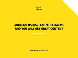 MOBILIZE USERS/FANS/FOLLOWERS
AND YOU WILL GET GREAT CONTENT
ANA PENOVIĆ
POMP FORUM, September, 2016
 
