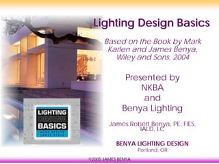 Lighting Design Basics
      Based on the Book by Mark
       Karlen and James Benya,
         Wiley and Sons, 2004

              Presented by
                  NKBA
                  and
             Benya Lighting
        James Robert Benya, PE, FIES,
                 IALD, LC

           BENYA LIGHTING DESIGN
                    Portland, OR
©2005 JAMES BENYA
 
