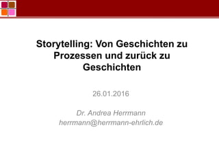Storytelling: Von Geschichten zu
Prozessen und zurück zu
Geschichten
26.01.2016
Dr. Andrea Herrmann
herrmann@herrmann-ehrlich.de
 