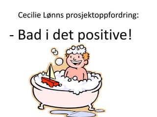 Cecilie Lønns prosjektoppfordring:

- Bad i det positive!

 