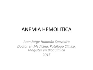 ANEMIA HEMOLITICA
Juan Jorge Huamán Saavedra
Doctor en Medicina, Patólogo Clínico,
Magister en Bioquímica
2015
 
