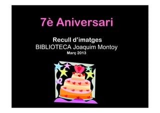 7è Aniversari
     Recull d’imatges
BIBLIOTECA Joaquim Montoy
         Març 2013
 