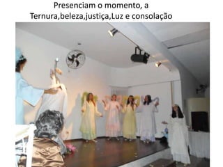 Presenciam o momento, a
Ternura,beleza,justiça,Luz e consolação