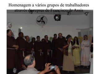Homenagem a vários grupos de trabalhadores
através da repres de Francisco de Assis