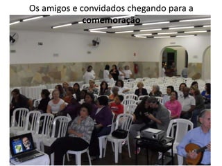 Os amigos e convidados chegando para a
comemoração