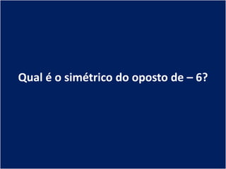 Qual é o simétrico do oposto de – 6?
 