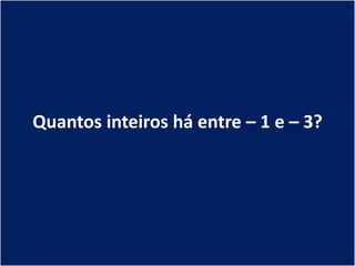 Quantos inteiros há entre – 1 e – 3?
 