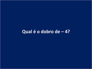 Qual é o dobro de – 4?
 