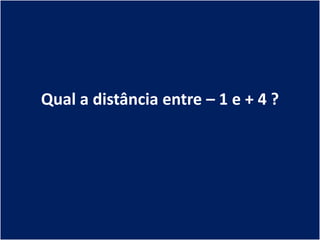 Qual a distância entre – 1 e + 4 ?
 